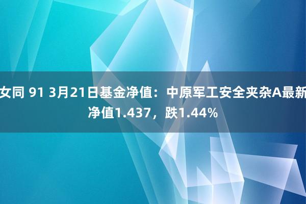 女同 91 3月21日基金净值：中原军工安全夹杂A最新净值1.437，跌1.44%