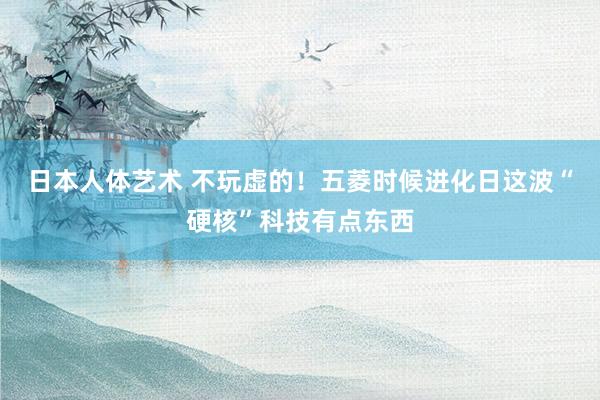 日本人体艺术 不玩虚的！五菱时候进化日这波“硬核”科技有点东西