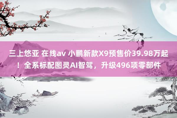 三上悠亚 在线av 小鹏新款X9预售价39.98万起！全系标配图灵AI智驾，升级496项零部件