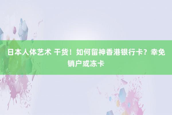 日本人体艺术 干货！如何留神香港银行卡？幸免销户或冻卡