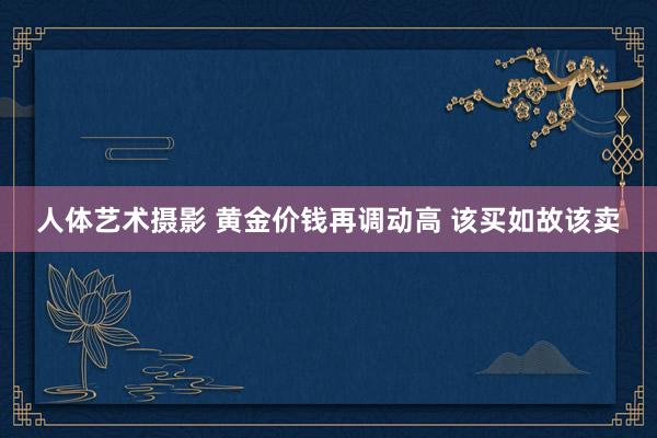 人体艺术摄影 黄金价钱再调动高 该买如故该卖
