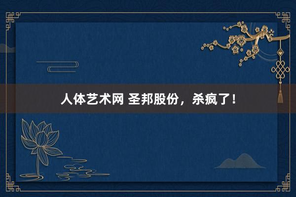人体艺术网 圣邦股份，杀疯了！