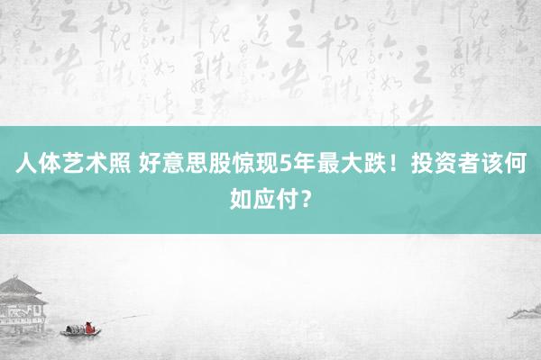 人体艺术照 好意思股惊现5年最大跌！投资者该何如应付？