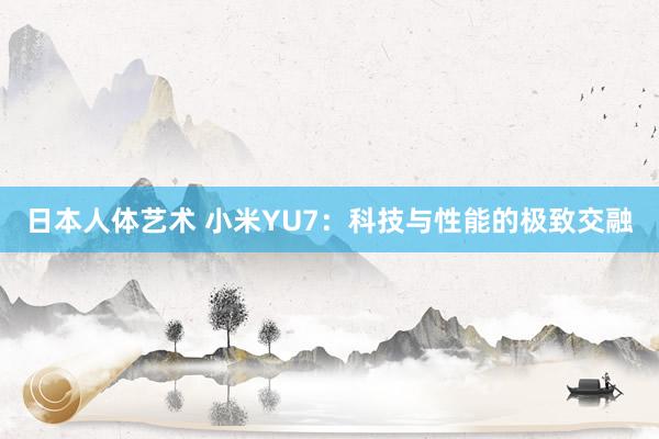 日本人体艺术 小米YU7：科技与性能的极致交融