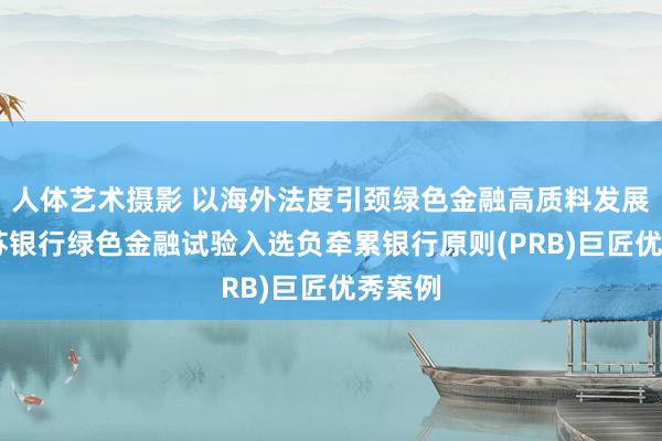 人体艺术摄影 以海外法度引颈绿色金融高质料发展： 江苏银行绿色金融试验入选负牵累银行原则(PRB)巨匠优秀案例
