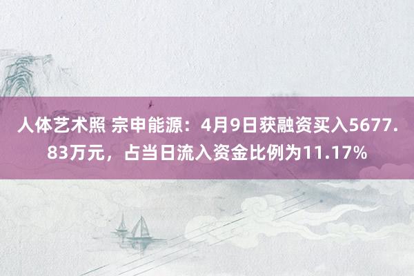 人体艺术照 宗申能源：4月9日获融资买入5677.83万元，占当日流入资金比例为11.17%