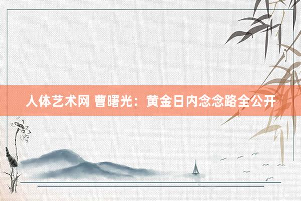 人体艺术网 曹曙光：黄金日内念念路全公开