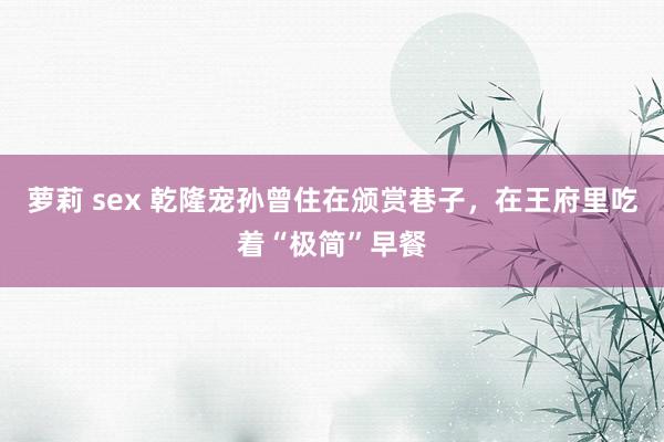 萝莉 sex 乾隆宠孙曾住在颁赏巷子，在王府里吃着“极简”早餐