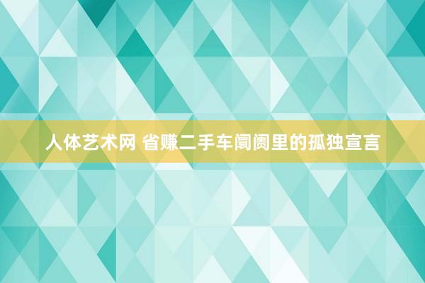 人体艺术网 省赚二手车阛阓里的孤独宣言