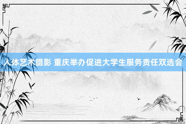 人体艺术摄影 重庆举办促进大学生服务责任双选会
