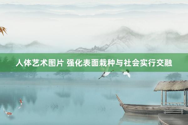 人体艺术图片 强化表面栽种与社会实行交融