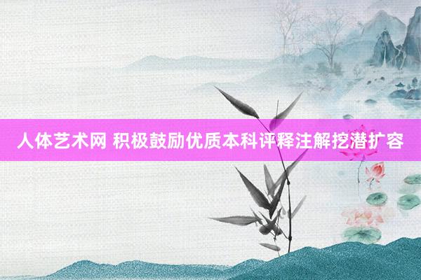 人体艺术网 积极鼓励优质本科评释注解挖潜扩容