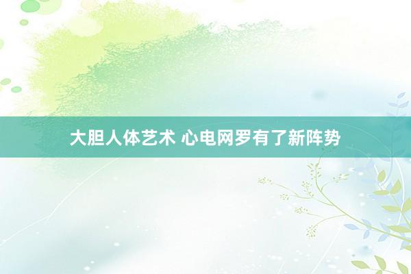 大胆人体艺术 心电网罗有了新阵势