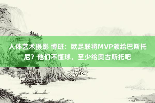 人体艺术摄影 博班：欧足联将MVP颁给巴斯托尼？他们不懂球，至少给奥古斯托吧