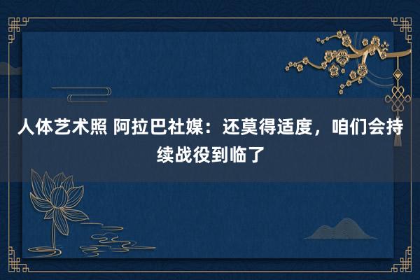 人体艺术照 阿拉巴社媒：还莫得适度，咱们会持续战役到临了