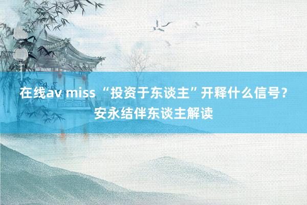 在线av miss “投资于东谈主”开释什么信号？安永结伴东谈主解读