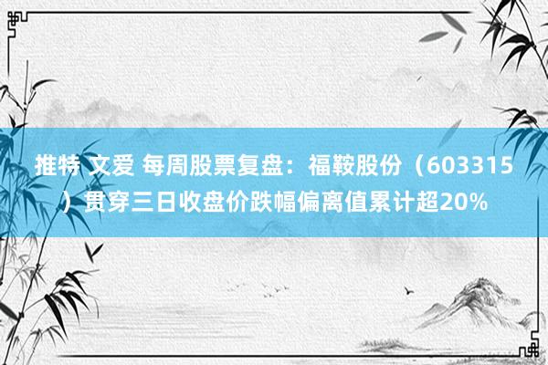 推特 文爱 每周股票复盘：福鞍股份（603315）贯穿三日收盘价跌幅偏离值累计超20%