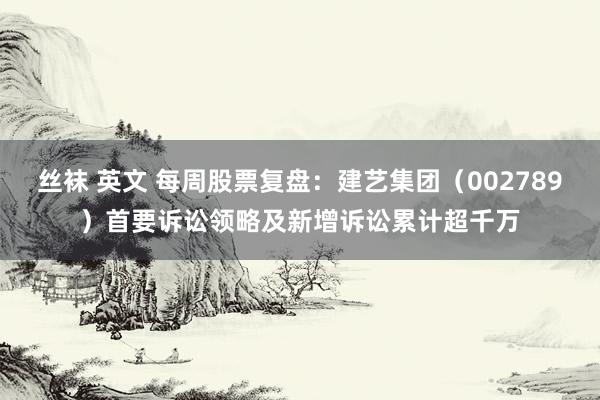 丝袜 英文 每周股票复盘：建艺集团（002789）首要诉讼领略及新增诉讼累计超千万
