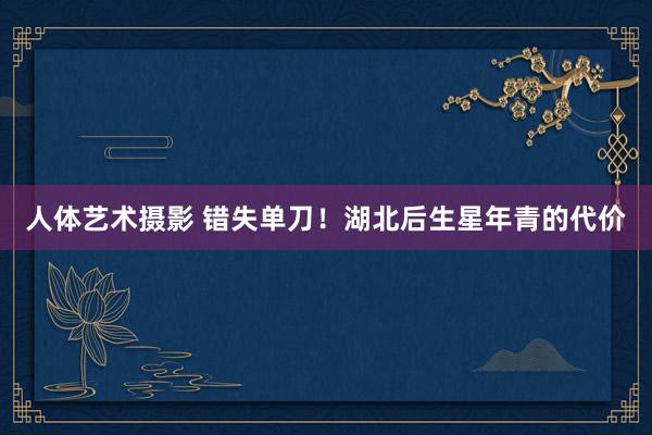 人体艺术摄影 错失单刀！湖北后生星年青的代价