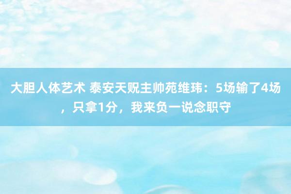大胆人体艺术 泰安天贶主帅苑维玮：5场输了4场，只拿1分，我来负一说念职守