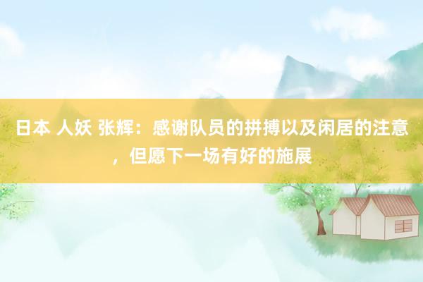 日本 人妖 张辉：感谢队员的拼搏以及闲居的注意，但愿下一场有好的施展