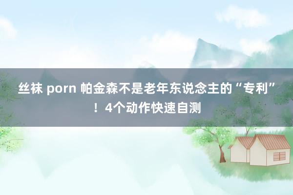 丝袜 porn 帕金森不是老年东说念主的“专利”！4个动作快速自测