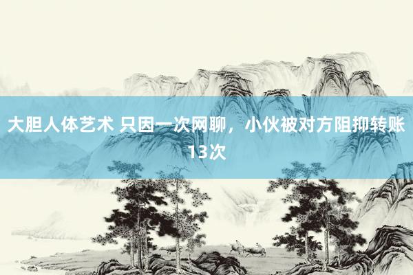 大胆人体艺术 只因一次网聊，小伙被对方阻抑转账13次