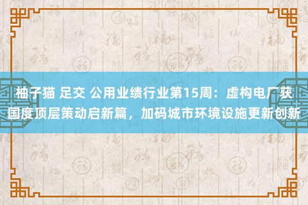 柚子猫 足交 公用业绩行业第15周:虚构电厂获国度顶层策动启新篇,加码城市环境设施更新创新
