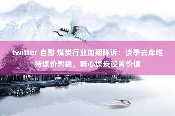 twitter 自慰 煤炭行业如期陈诉：淡季去库维持煤价暂稳，醉心煤炭设置价值