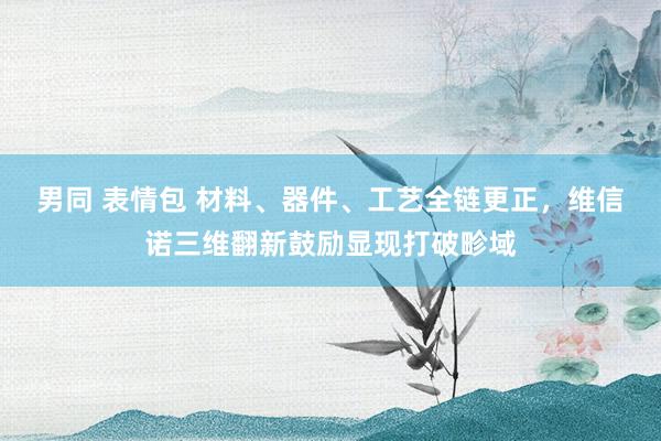 男同 表情包 材料、器件、工艺全链更正，维信诺三维翻新鼓励显现打破畛域