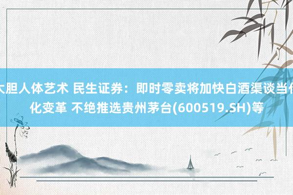 大胆人体艺术 民生证券：即时零卖将加快白酒渠谈当代化变革 不绝推选贵州茅台(600519.SH)等