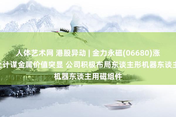 人体艺术网 港股异动 | 金力永磁(06680)涨超8% 稀土计谋金属价值突显 公司积极布局东谈主形机器东谈主用磁组件