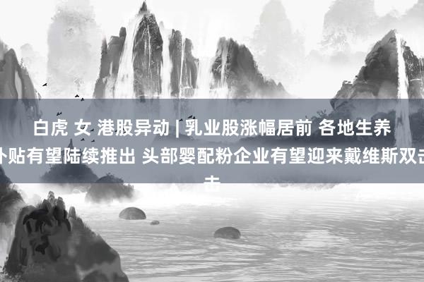 白虎 女 港股异动 | 乳业股涨幅居前 各地生养补贴有望陆续推出 头部婴配粉企业有望迎来戴维斯双击
