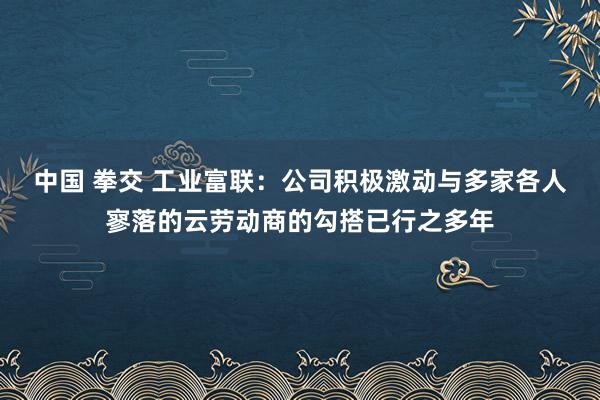 中国 拳交 工业富联：公司积极激动与多家各人寥落的云劳动商的勾搭已行之多年