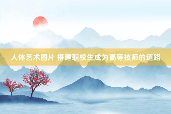 人体艺术图片 搭建职校生成为高等技师的道路