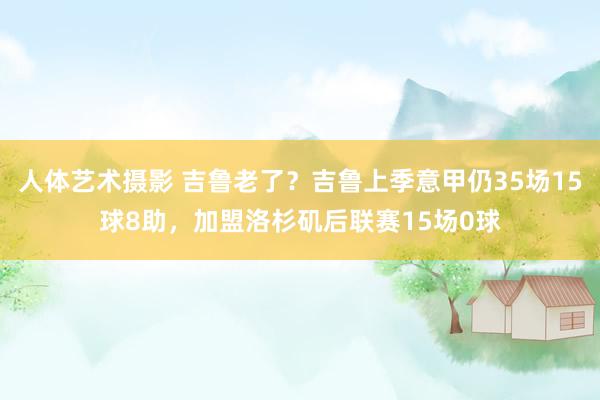 人体艺术摄影 吉鲁老了？吉鲁上季意甲仍35场15球8助，加盟洛杉矶后联赛15场0球