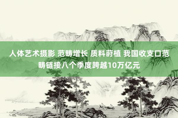人体艺术摄影 范畴增长 质料莳植 我国收支口范畴链接八个季度跨越10万亿元