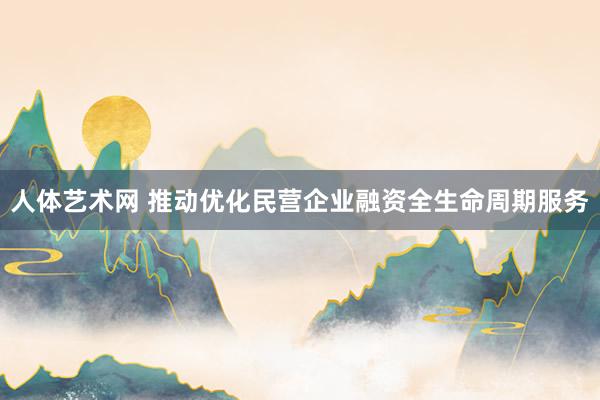 人体艺术网 推动优化民营企业融资全生命周期服务