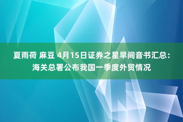 夏雨荷 麻豆 4月15日证券之星早间音书汇总：海关总署公布我国一季度外贸情况