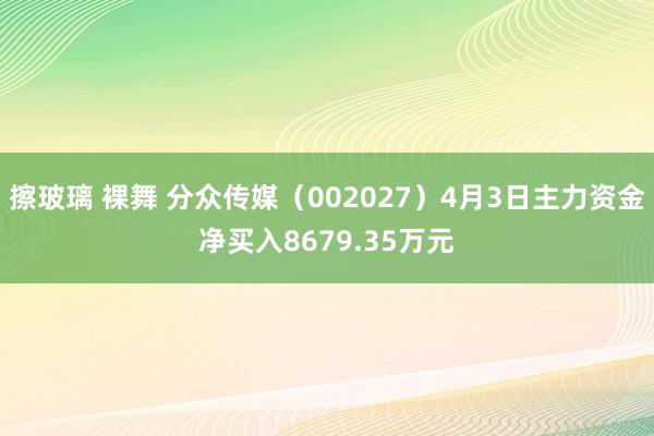 擦玻璃 裸舞 分众传媒（002027）4月3日主力资金净买入8679.35万元