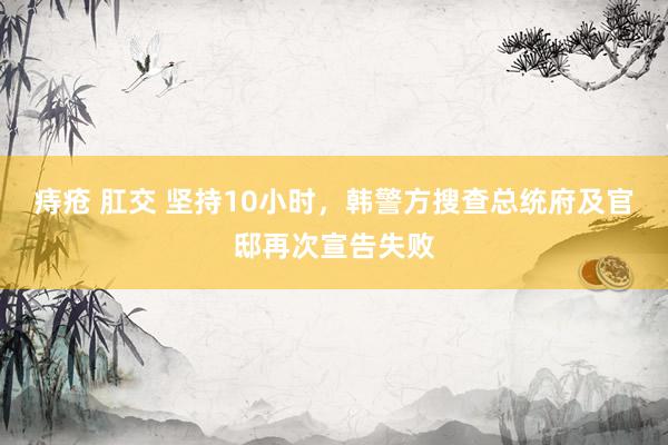 痔疮 肛交 坚持10小时，韩警方搜查总统府及官邸再次宣告失败