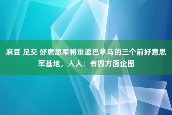 麻豆 足交 好意思军将重返巴拿马的三个前好意思军基地，人人：有四方面企图