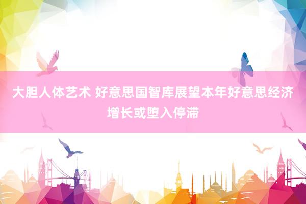 大胆人体艺术 好意思国智库展望本年好意思经济增长或堕入停滞
