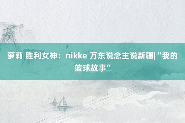 萝莉 胜利女神：nikke 万东说念主说新疆|“我的篮球故事”