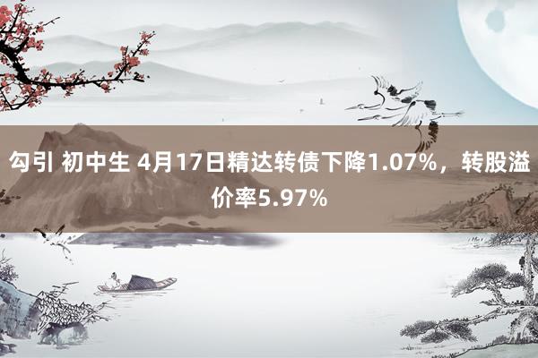 勾引 初中生 4月17日精达转债下降1.07%，转股溢价率5.97%