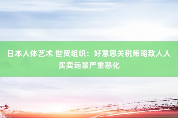 日本人体艺术 世贸组织：好意思关税策略致人人买卖远景严重恶化