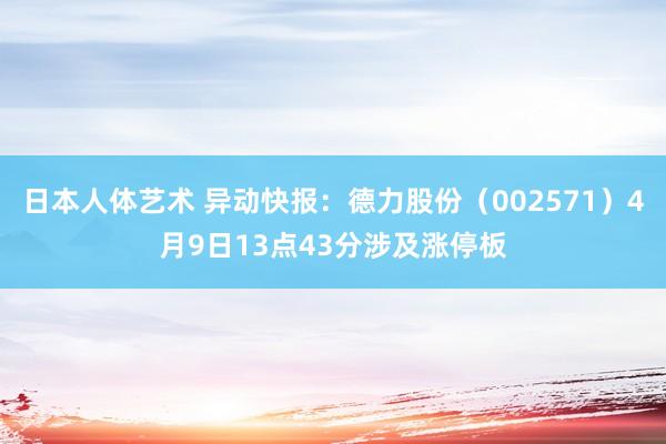 日本人体艺术 异动快报：德力股份（002571）4月9日13点43分涉及涨停板