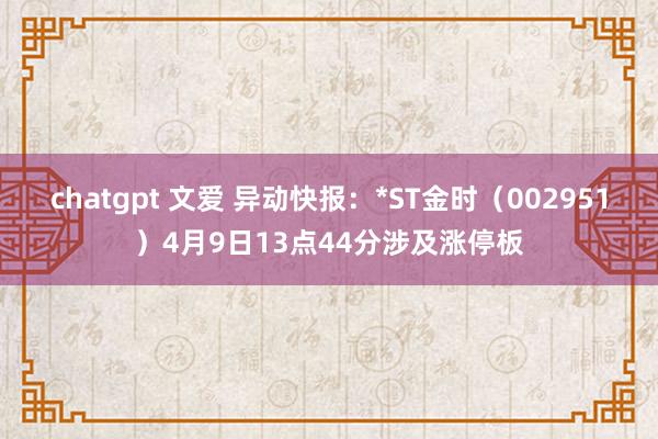 chatgpt 文爱 异动快报：*ST金时（002951）4月9日13点44分涉及涨停板