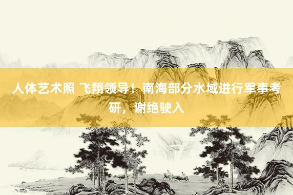 人体艺术照 飞翔领导！南海部分水域进行军事考研，谢绝驶入