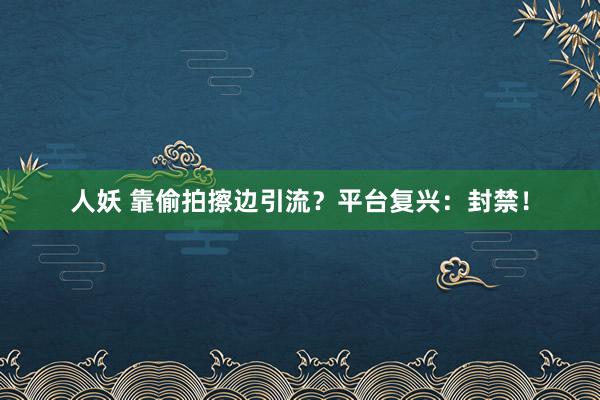 人妖 靠偷拍擦边引流？平台复兴：封禁！